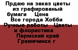 Прдаю на заказ цветы из графированый бумаги  › Цена ­ 1 500 - Все города Хобби. Ручные работы » Цветы и флористика   . Пермский край,Гремячинск г.